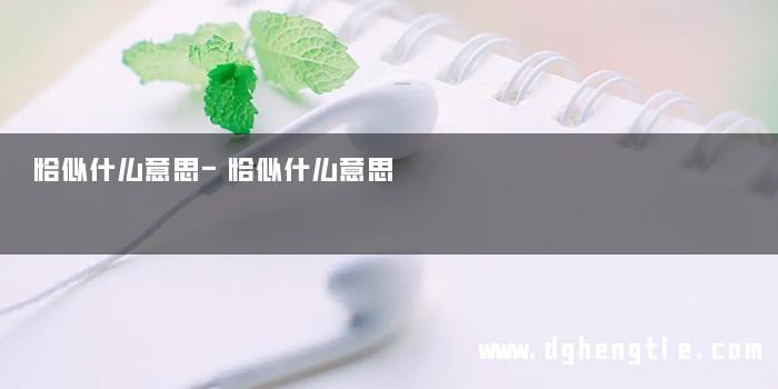 恰似什么意思-恰似什么意思 